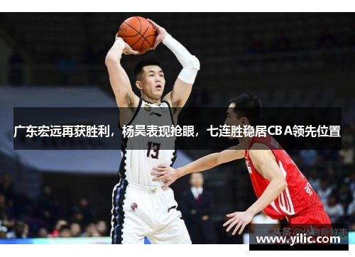 广东宏远再获胜利，杨昊表现抢眼，七连胜稳居CBA领先位置