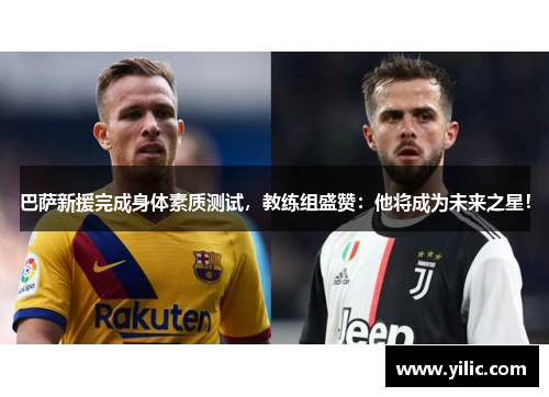 巴萨新援完成身体素质测试，教练组盛赞：他将成为未来之星！