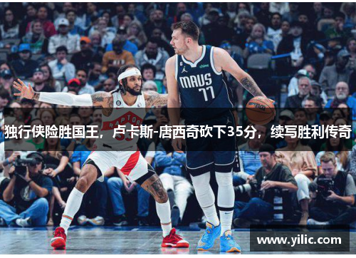 独行侠险胜国王，卢卡斯-唐西奇砍下35分，续写胜利传奇