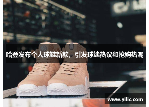 哈登发布个人球鞋新款，引发球迷热议和抢购热潮