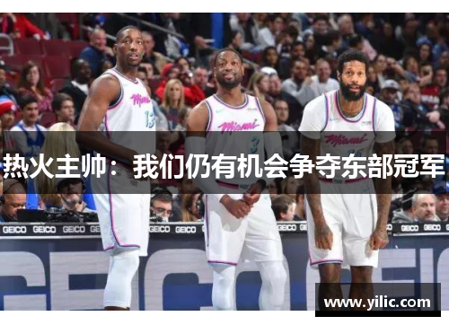 热火主帅：我们仍有机会争夺东部冠军