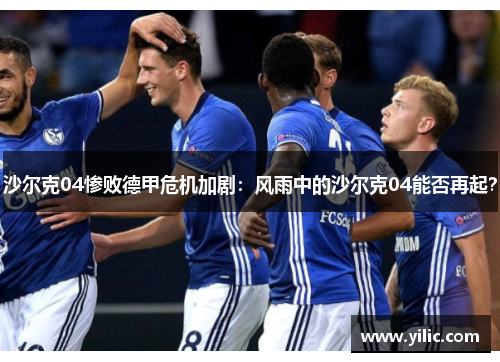 沙尔克04惨败德甲危机加剧：风雨中的沙尔克04能否再起？