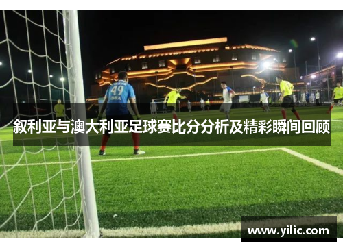 叙利亚与澳大利亚足球赛比分分析及精彩瞬间回顾