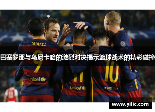 巴塞罗那与乌尼卡哈的激烈对决揭示篮球战术的精彩碰撞