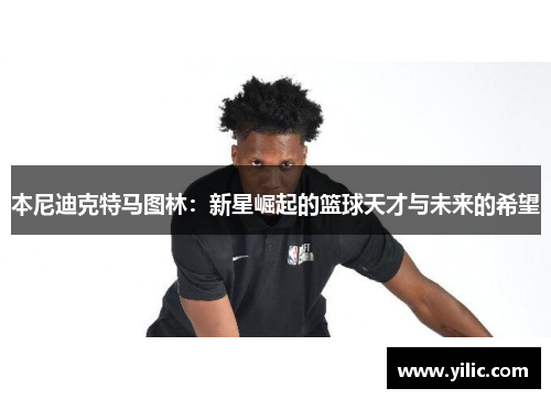 本尼迪克特马图林：新星崛起的篮球天才与未来的希望