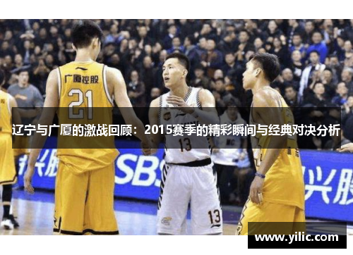 辽宁与广厦的激战回顾：2015赛季的精彩瞬间与经典对决分析