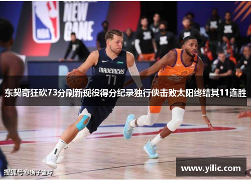 东契奇狂砍73分刷新现役得分纪录独行侠击败太阳终结其11连胜