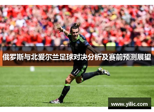 俄罗斯与北爱尔兰足球对决分析及赛前预测展望