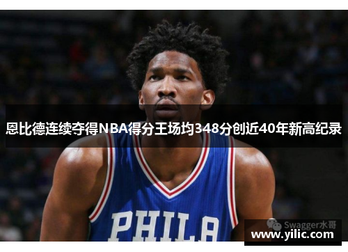 恩比德连续夺得NBA得分王场均348分创近40年新高纪录