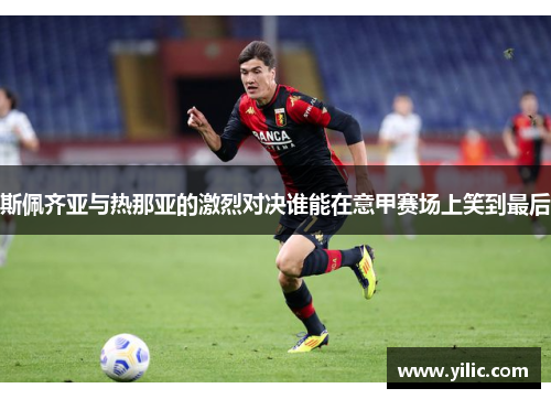 斯佩齐亚与热那亚的激烈对决谁能在意甲赛场上笑到最后