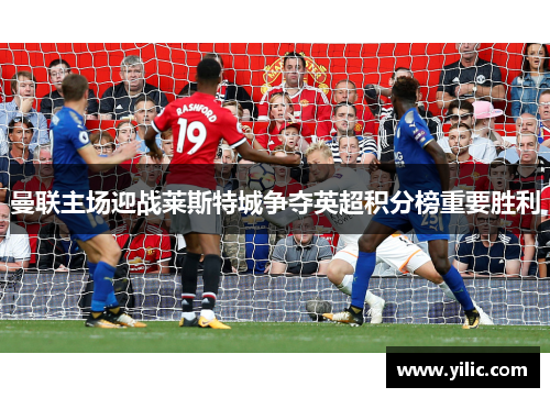 曼联主场迎战莱斯特城争夺英超积分榜重要胜利